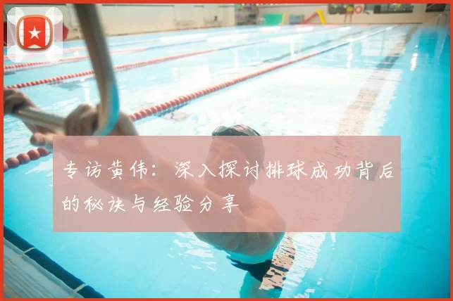 专访黄伟：深入探讨排球成功背后的秘诀与经验分享