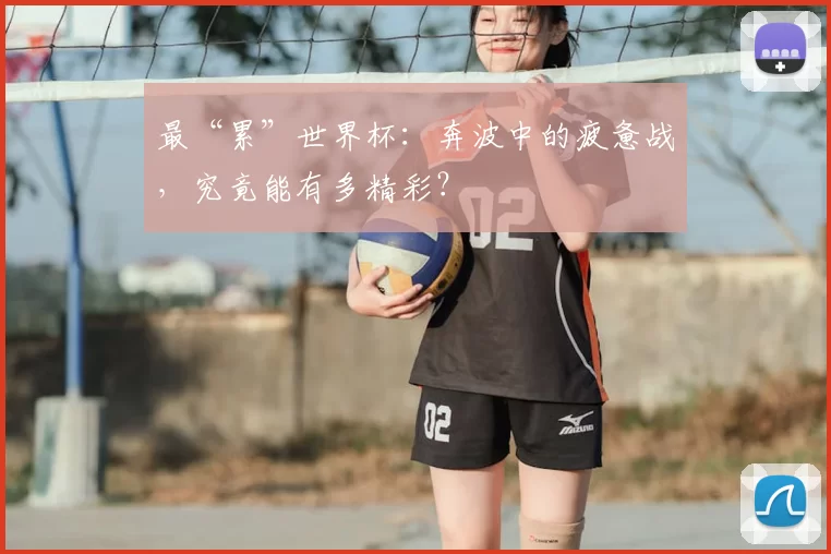 最“累”世界杯：奔波中的疲惫战，究竟能有多精彩？