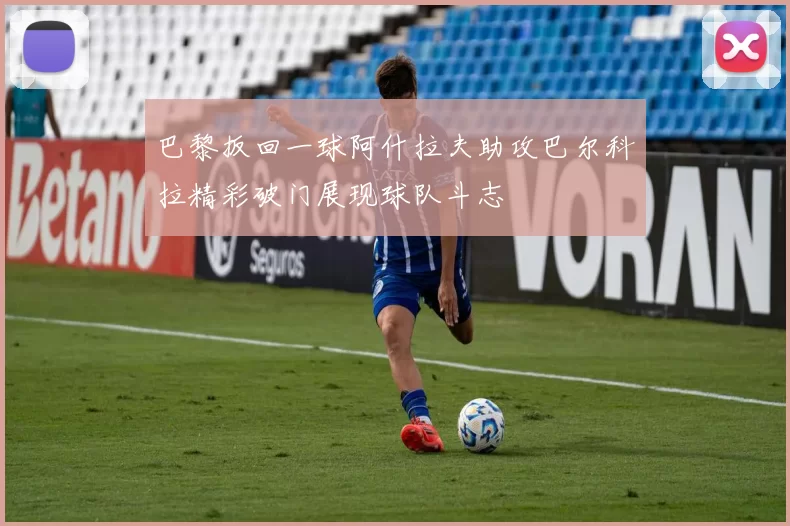 巴黎扳回一球阿什拉夫助攻巴尔科拉精彩破门展现球队斗志