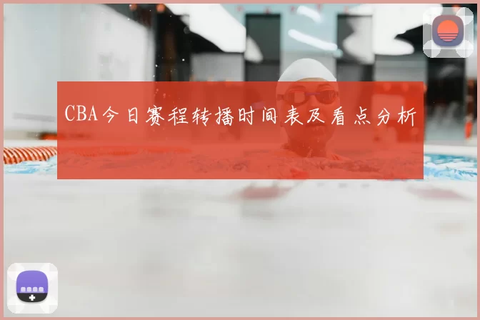 CBA今日赛程转播时间表及看点分析