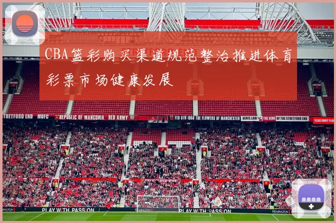 CBA篮彩购买渠道规范整治推进体育彩票市场健康发展