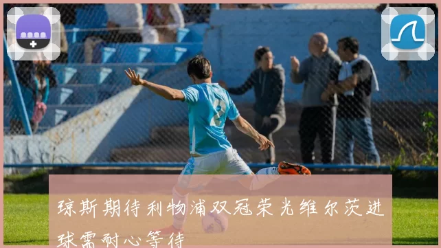 琼斯期待利物浦双冠荣光维尔茨进球需耐心等待