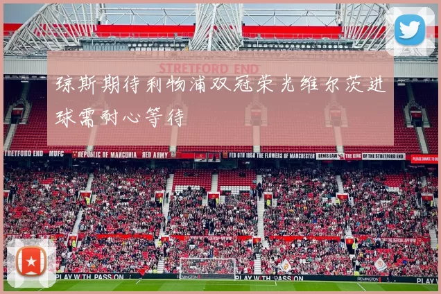 琼斯期待利物浦双冠荣光维尔茨进球需耐心等待