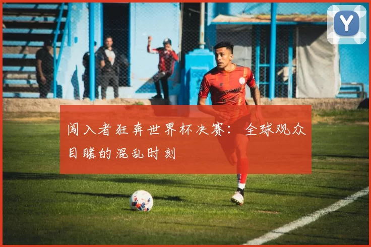 闯入者狂奔世界杯决赛:全球观众目睹的混乱时刻