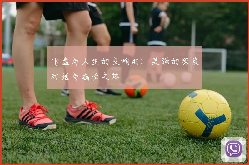 飞盘与人生的交响曲：吴强的深度对话与成长之路