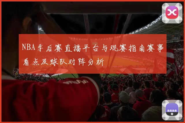 NBA季后赛直播平台与观赛指南赛事看点及球队对阵分析