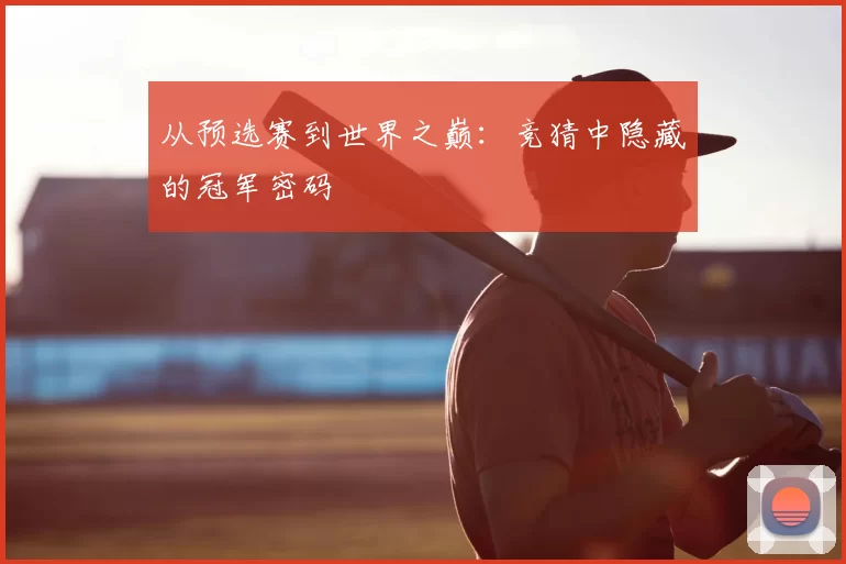 从预选赛到世界之巅：竞猜中隐藏的冠军密码