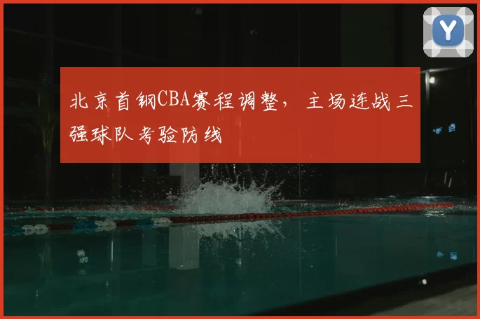 北京首钢CBA赛程调整，主场连战三强球队考验防线