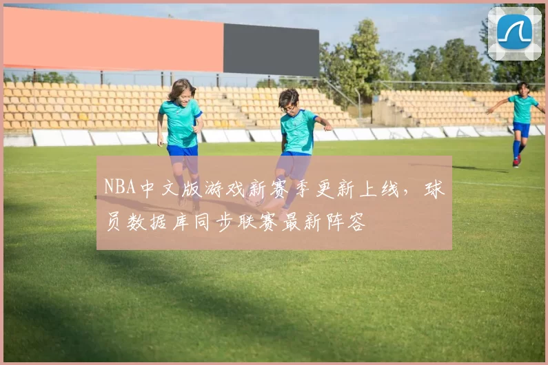NBA中文版游戏新赛季更新上线，球员数据库同步联赛最新阵容