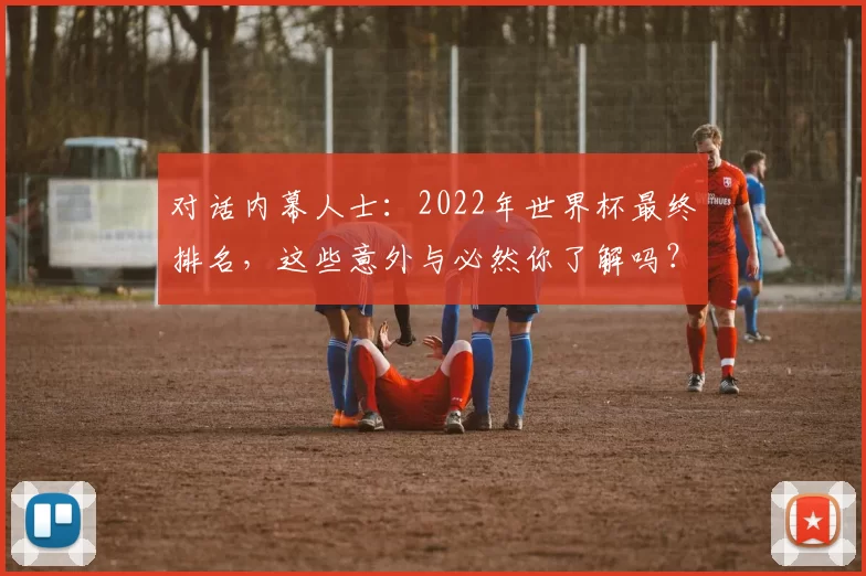 对话内幕人士:2022年世界杯最终排名,这些意外与必然你了解吗?