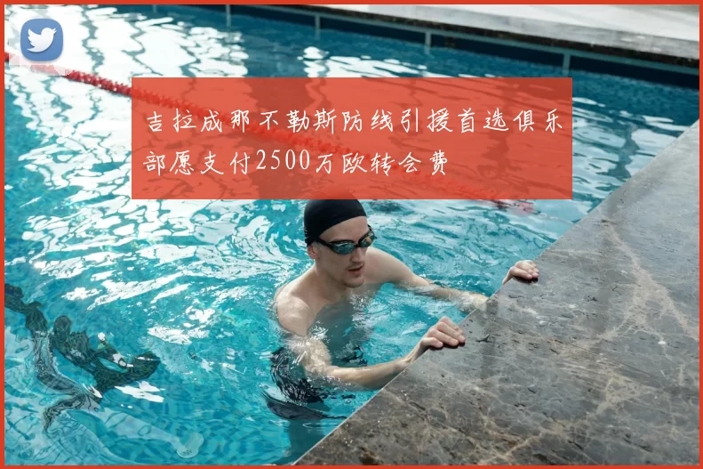 吉拉成那不勒斯防线引援首选俱乐部愿支付2500万欧转会费