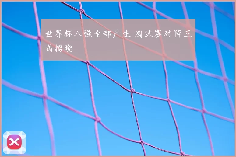世界杯八强全部产生 淘汰赛对阵正式揭晓