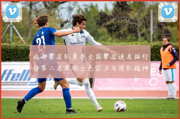 成都攀岩队勇夺全国攀岩速度排行榜第二名展现出色实力与团队精神
