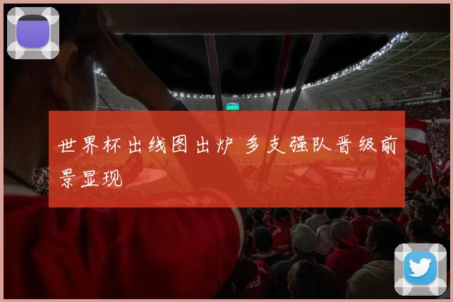 世界杯出线图出炉 多支强队晋级前景显现