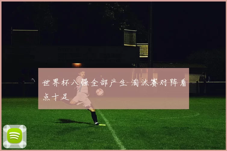 世界杯八强全部产生 淘汰赛对阵看点十足