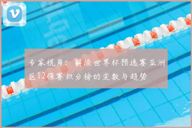 专家视角：解读世界杯预选赛亚洲区12强赛积分榜的变数与趋势
