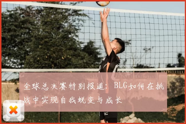 全球总决赛特别报道:BLG如何在挑战中实现自我蜕变与成长