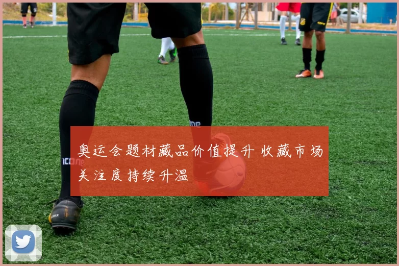 奥运会题材藏品价值提升 收藏市场关注度持续升温