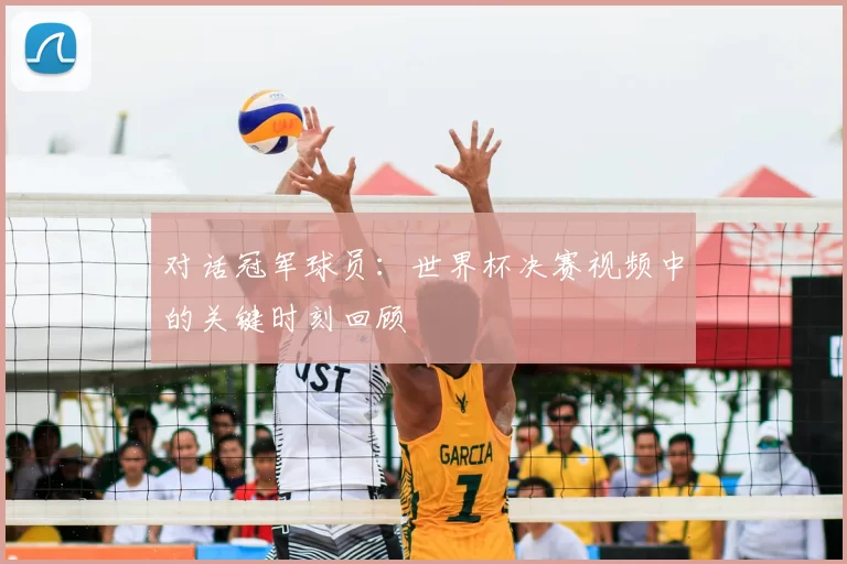对话冠军球员:世界杯决赛视频中的关键时刻回顾