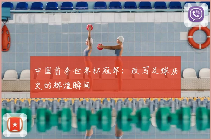 中国首夺世界杯冠军:改写足球历史的辉煌瞬间