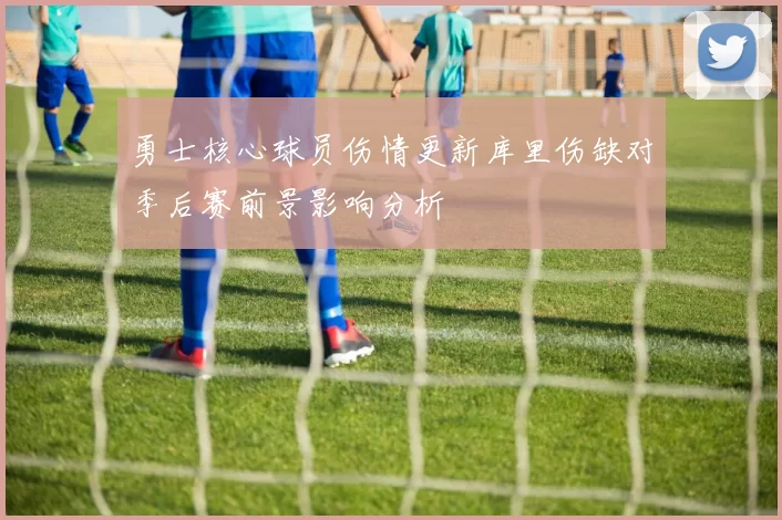 勇士核心球员伤情更新库里伤缺对季后赛前景影响分析