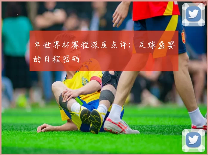年世界杯赛程深度点评：足球盛宴的日程密码