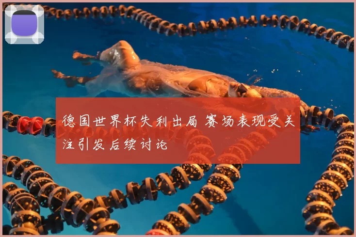 德国世界杯失利出局 赛场表现受关注引发后续讨论