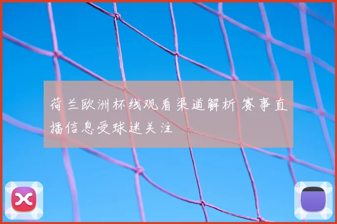 荷兰欧洲杯线观看渠道解析 赛事直播信息受球迷关注
