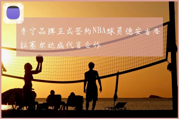 李宁品牌正式签约NBA球员德安吉洛拉塞尔达成代言合作