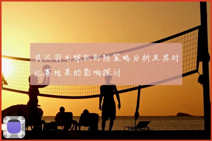 武汉羽毛球队盯防策略分析及其对比赛结果的影响探讨