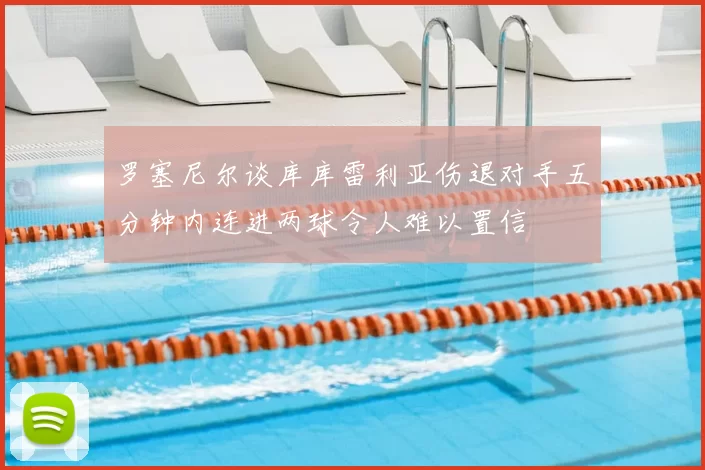 罗塞尼尔谈库库雷利亚伤退对手五分钟内连进两球令人难以置信