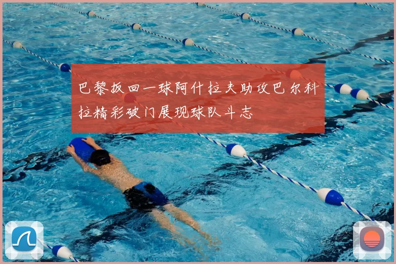 巴黎扳回一球阿什拉夫助攻巴尔科拉精彩破门展现球队斗志