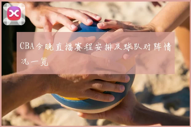CBA今晚直播赛程安排及球队对阵情况一览