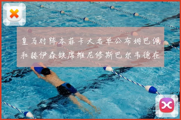 皇马对阵本菲卡大名单公布姆巴佩和赫伊森缺席维尼修斯巴尔韦德在列