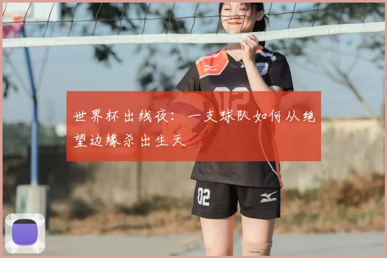 世界杯出线夜:一支球队如何从绝望边缘杀出生天