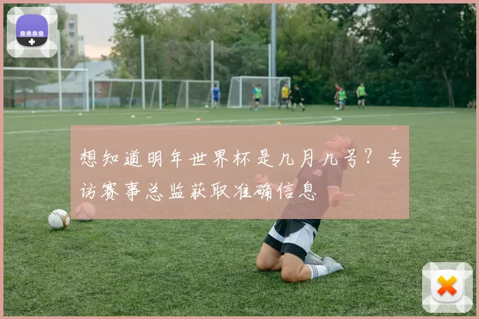 想知道明年世界杯是几月几号？专访赛事总监获取准确信息