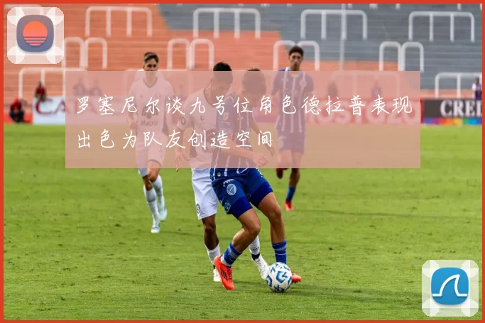 罗塞尼尔谈九号位角色德拉普表现出色为队友创造空间