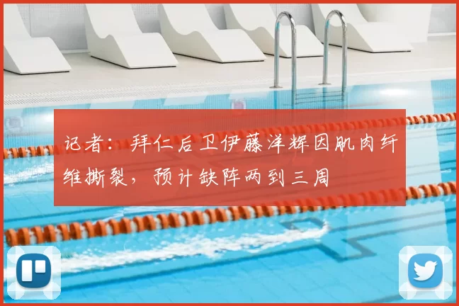 记者：拜仁后卫伊藤洋辉因肌肉纤维撕裂，预计缺阵两到三周