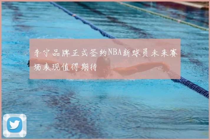 李宁品牌正式签约NBA新球员未来赛场表现值得期待