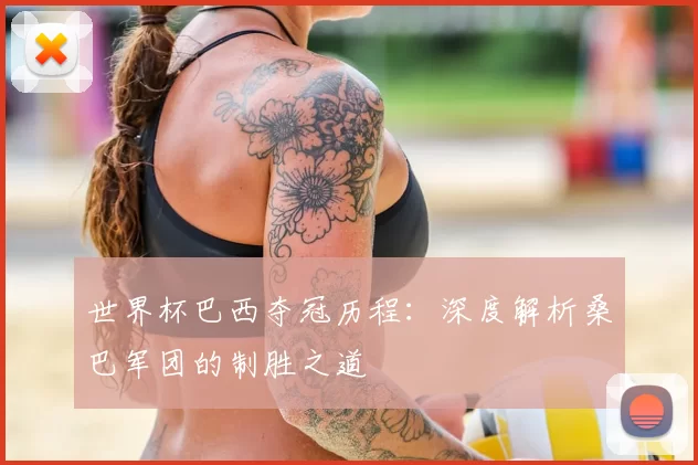世界杯巴西夺冠历程：深度解析桑巴军团的制胜之道