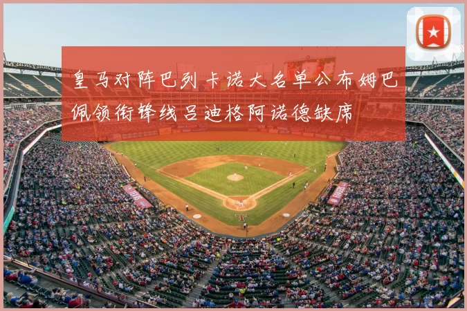 皇马对阵巴列卡诺大名单公布姆巴佩领衔锋线吕迪格阿诺德缺席