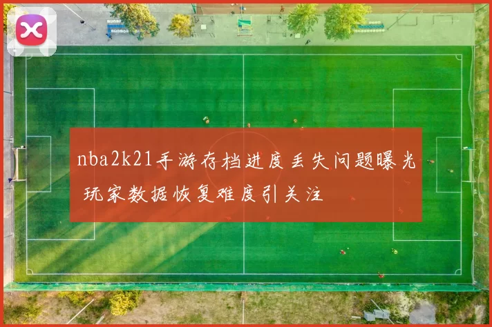 nba2k21手游存档进度丢失问题曝光 玩家数据恢复难度引关注