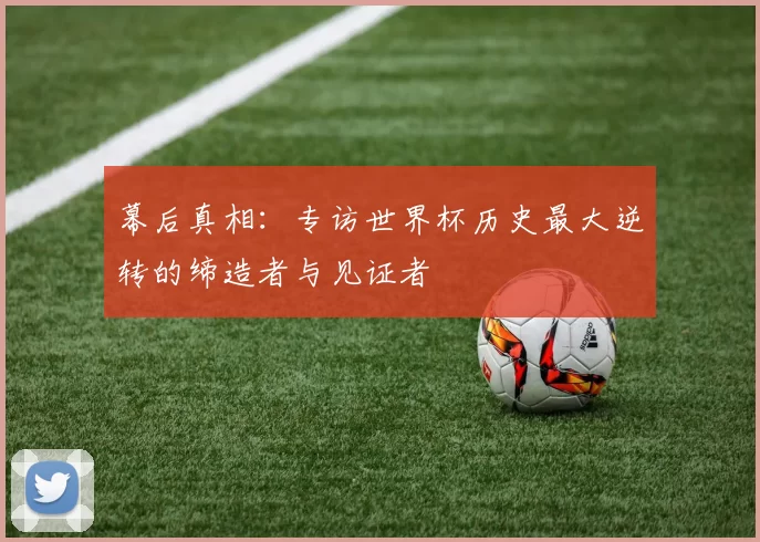 幕后真相:专访世界杯历史最大逆转的缔造者与见证者