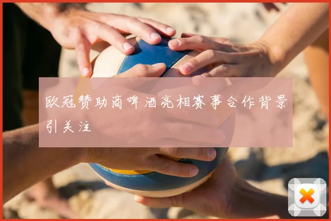欧冠赞助商啤酒亮相赛事合作背景引关注