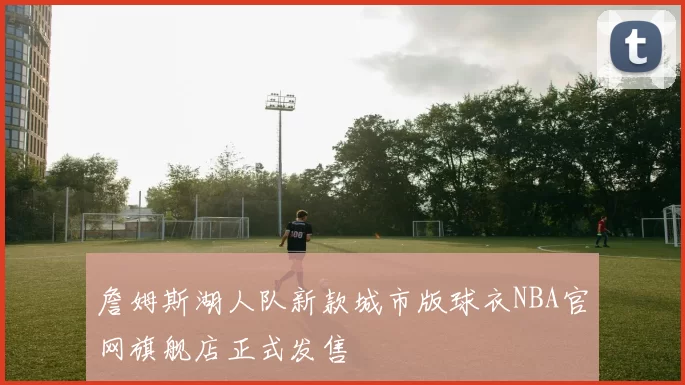 詹姆斯湖人队新款城市版球衣NBA官网旗舰店正式发售