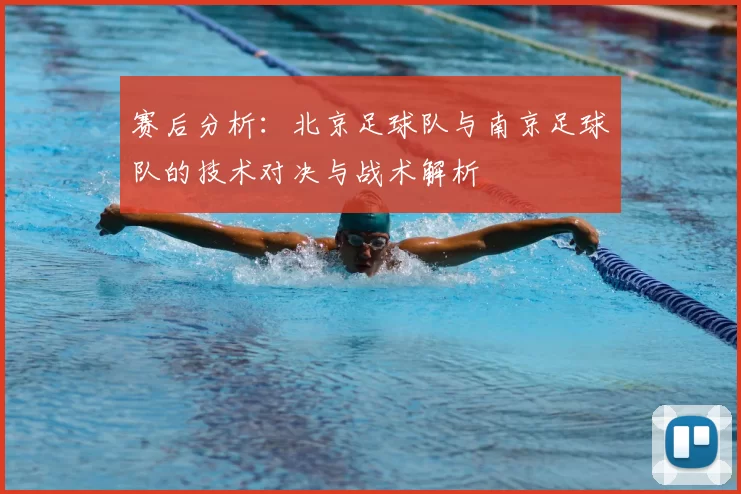 赛后分析：北京足球队与南京足球队的技术对决与战术解析