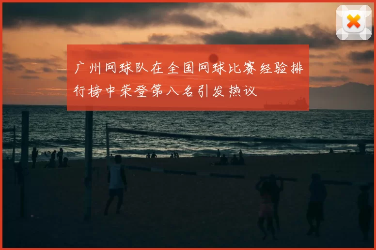 广州网球队在全国网球比赛经验排行榜中荣登第八名引发热议