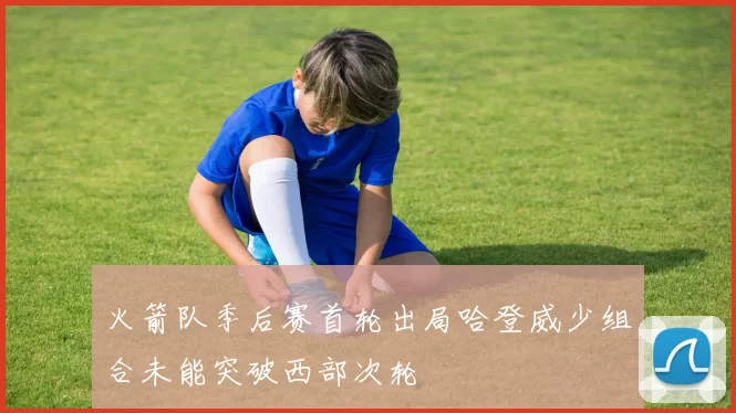 火箭队季后赛首轮出局哈登威少组合未能突破西部次轮