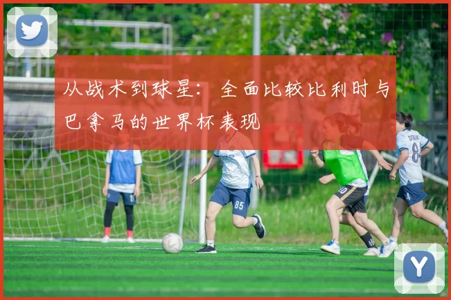 从战术到球星:全面比较比利时与巴拿马的世界杯表现