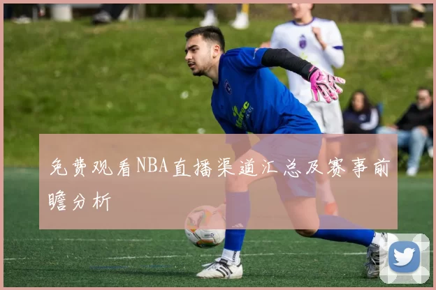 免费观看NBA直播渠道汇总及赛事前瞻分析